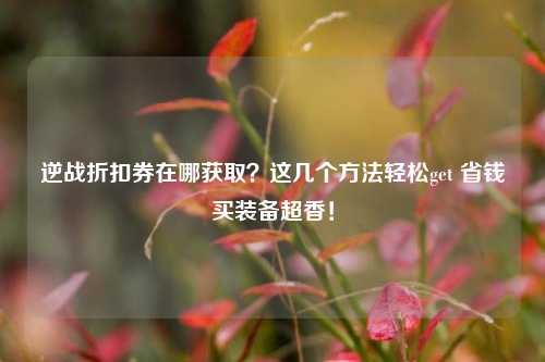 逆战折扣券在哪获取？这几个方法轻松get 省钱买装备超香！