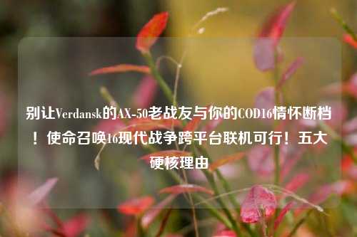 别让Verdansk的AX-50老战友与你的COD16情怀断档！使命召唤16现代战争跨平台联机可行！五大硬核理由