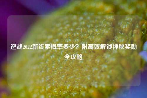逆战2022新线索概率多少?附高效解锁神秘奖励全攻略