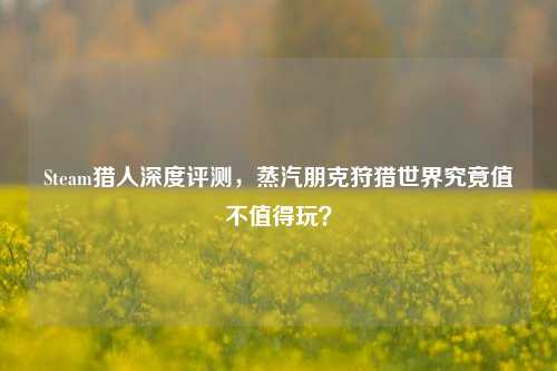 Steam猎人深度评测，蒸汽朋克狩猎世界究竟值不值得玩？