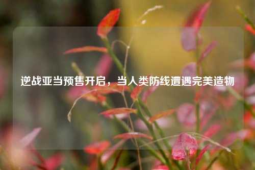 逆战亚当预售开启,当人类防线遭遇完美造物