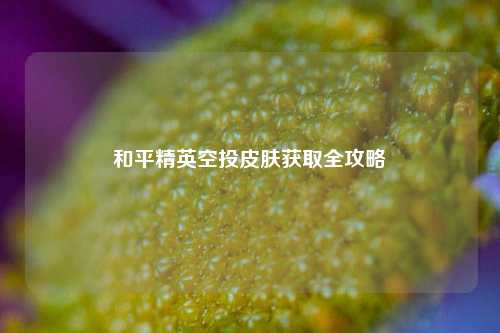 和平精英空投皮肤获取全攻略