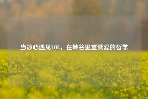 当冰心遇见LOL，在峡谷里重读爱的哲学