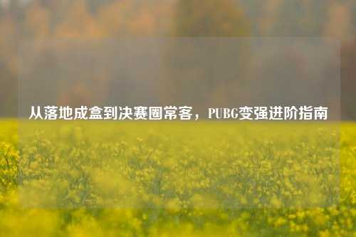 从落地成盒到决赛圈常客,PUBG变强进阶指南