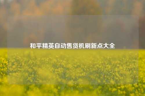 和平精英自动售货机刷新点大全