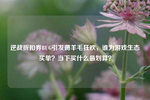 逆战折扣券BUG引发薅羊毛狂欢，谁为游戏生态买单？当下买什么最划算？