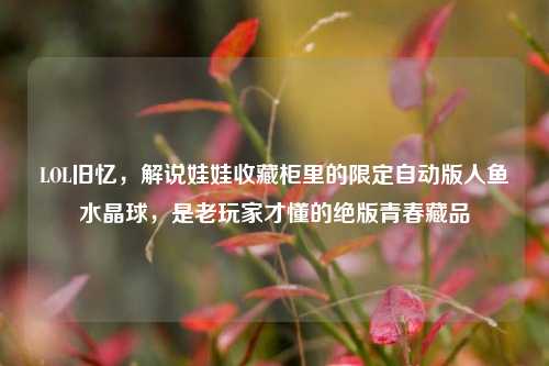 LOL旧忆,解说娃娃收藏柜里的限定自动版人鱼水晶球,是老玩家才懂的绝版青春藏品