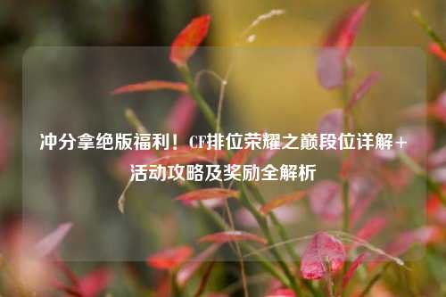 冲分拿绝版福利！CF排位荣耀之巅段位详解+活动攻略及奖励全解析