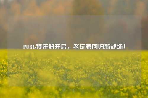 PUBG预注册开启，老玩家回归新战场！