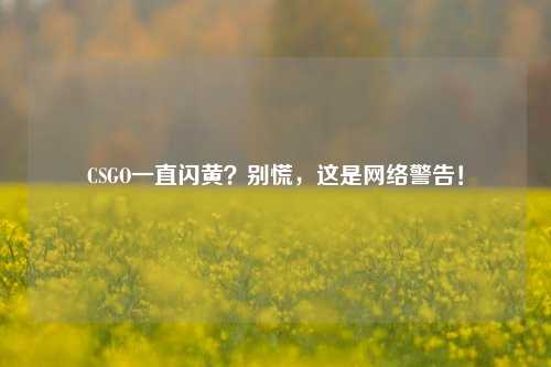 CSGO一直闪黄？别慌，这是网络警告！
