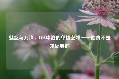 魅惑与刀锋，LOL中洛的单挑艺术——他真不是来搞笑的