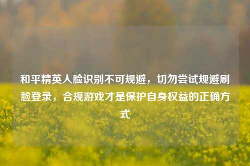 和平精英人脸识别不可规避，切勿尝试规避刷脸登录，合规游戏才是保护自身权益的正确方式