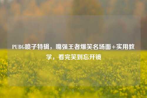 PUBG喷子特辑,嘴强王者爆笑名场面+实用教学,看完笑到忘开镜