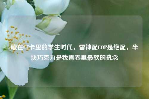 藏在CF卡里的学生时代，雷神配COP是绝配，半块巧克力是我青春里最软的执念