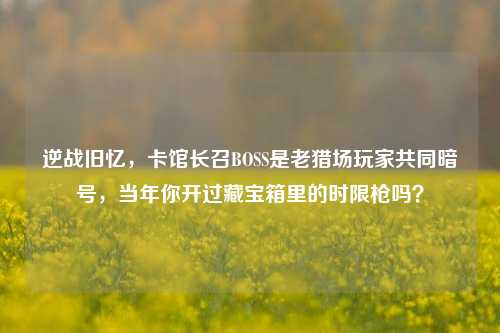 逆战旧忆，卡馆长召BOSS是老猎场玩家共同暗号，当年你开过藏宝箱里的时限枪吗？