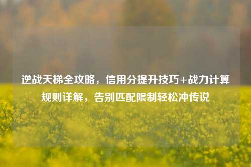 逆战天梯全攻略，信用分提升技巧+战力计算规则详解，告别匹配限制轻松冲传说