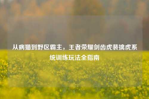 从病猫到野区霸主，王者荣耀剑齿虎裴擒虎系统训练玩法全指南
