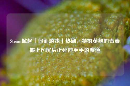 Steam掀起「假面游戏」热潮,特摄英雄的青春搬上PC屏后正延伸至手游赛道