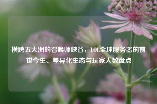 横跨五大洲的召唤师峡谷，LOL全球服务器的前世今生、差异化生态与玩家人数盘点