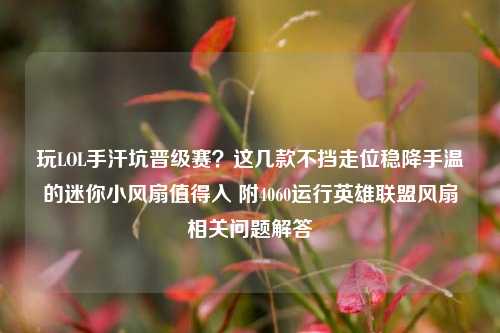 玩LOL手汗坑晋级赛?这几款不挡走位稳降手温的迷你小风扇值得入 附4060运行英雄联盟风扇相关问题解答