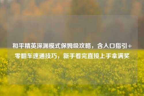 和平精英深渊模式保姆级攻略，含入口指引+零翻车速通技巧，新手看完直接上手拿满奖