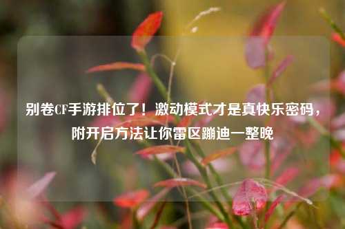 别卷CF手游排位了！激动模式才是真快乐密码，附开启方法让你雷区蹦迪一整晚