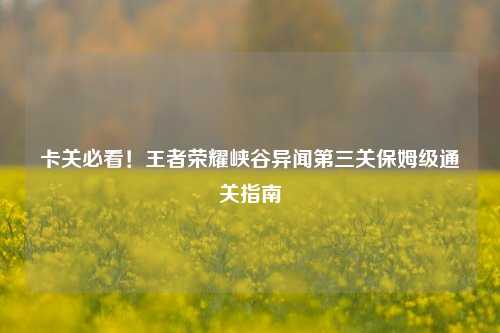 卡关必看!王者荣耀峡谷异闻第三关保姆级通关指南