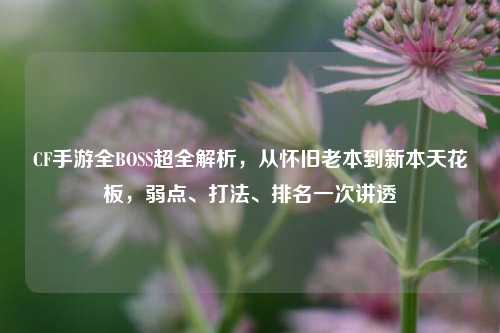 CF手游全BOSS超全解析,从怀旧老本到新本天花板,弱点、打法、排名一次讲透