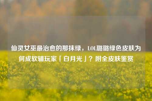 仙灵女巫最治愈的那抹绿,LOL璐璐绿色皮肤为何成软辅玩家「白月光」?附全皮肤鉴赏