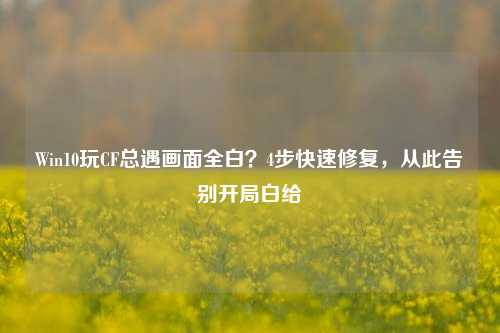 Win10玩CF总遇画面全白?4步快速修复,从此告别开局白给