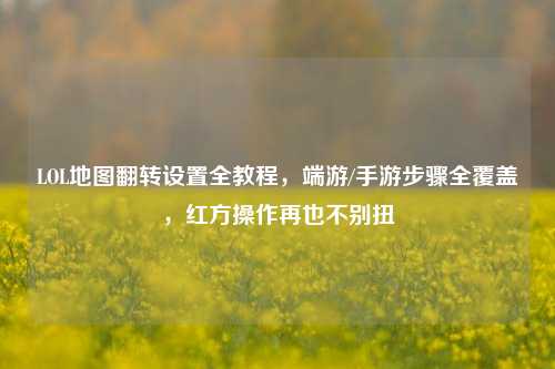 LOL地图翻转设置全教程，端游/手游步骤全覆盖，红方操作再也不别扭