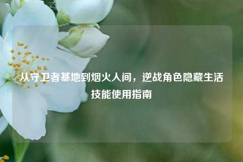 从守卫者基地到烟火人间，逆战角色隐藏生活技能使用指南