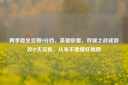 两季稳坐豆瓣9分档,英雄联盟,双城之战成游改IP天花板,从来不靠情怀堆砌