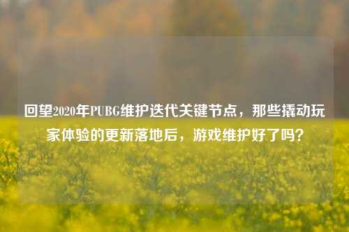回望2020年PUBG维护迭代关键节点，那些撬动玩家体验的更新落地后，游戏维护好了吗？