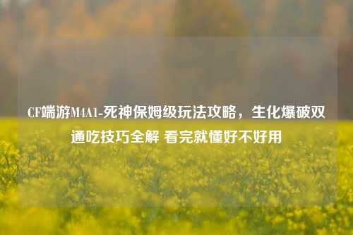 CF端游M4A1-死神保姆级玩法攻略,生化爆破双通吃技巧全解 看完就懂好不好用