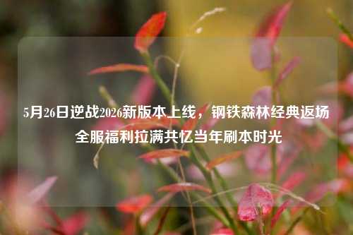 5月26日逆战2026新版本上线,钢铁森林经典返场 全服福利拉满共忆当年刷本时光