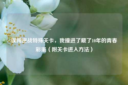 误闯逆战特殊关卡，我撞进了藏了10年的青春彩蛋（附关卡进入方法）