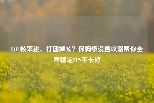 LOL帧率跳、打团掉帧？保姆级设置攻略帮你全程稳定FPS不卡顿