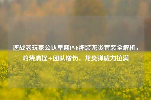 逆战老玩家公认早期PVE神装龙炎套装全解析，灼烧清怪+团队增伤，龙炎弹威力拉满