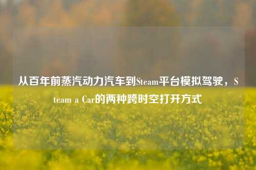 从百年前蒸汽动力汽车到Steam平台模拟驾驶,Steam a Car的两种跨时空打开方式