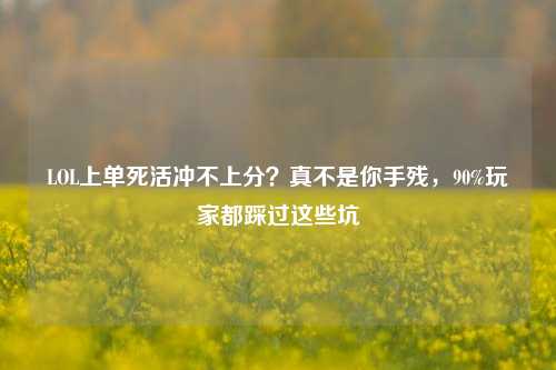 LOL上单死活冲不上分？真不是你手残，90%玩家都踩过这些坑