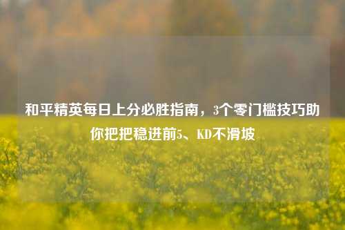 和平精英每日上分必胜指南，3个零门槛技巧助你把把稳进前5、KD不滑坡