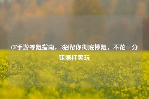 CF手游零氪指南，3招帮你彻底停氪，不花一分钱照样爽玩