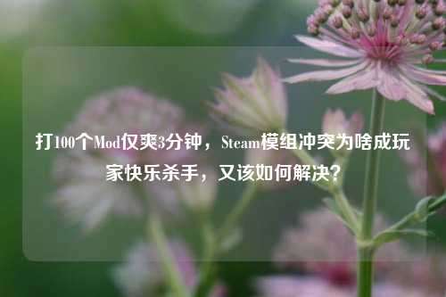 打100个Mod仅爽3分钟，Steam模组冲突为啥成玩家快乐杀手，又该如何解决？