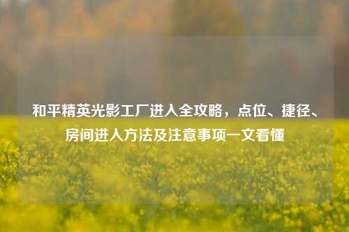 和平精英光影工厂进入全攻略，点位、捷径、房间进入方法及注意事项一文看懂