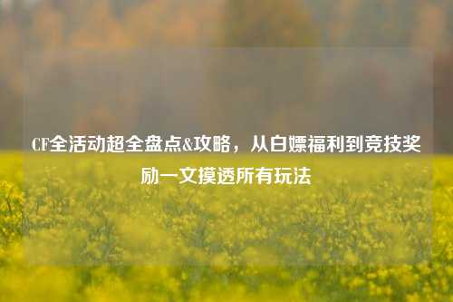 CF全活动超全盘点&攻略，从白嫖福利到竞技奖励一文摸透所有玩法