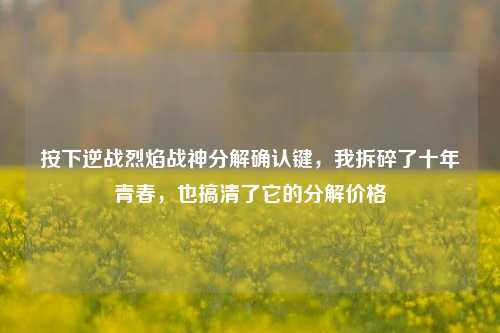 按下逆战烈焰战神分解确认键,我拆碎了十年青春,也搞清了它的分解价格