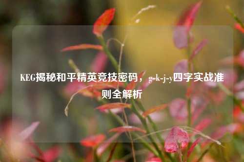 KEG揭秘和平精英竞技密码，g-k-j-y四字实战准则全解析