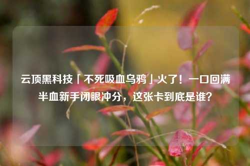 云顶黑科技「不死吸血乌鸦」火了!一口回满半血新手闭眼冲分,这张卡到底是谁?