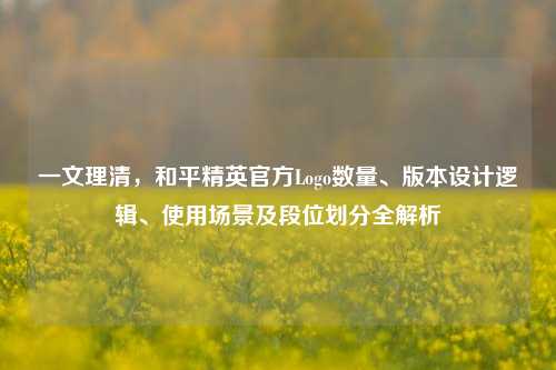 一文理清，和平精英官方Logo数量、版本设计逻辑、使用场景及段位划分全解析